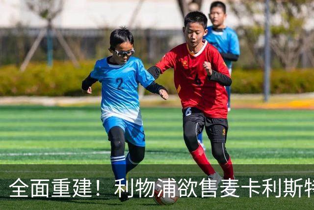 全面重建！利物浦欲售麦卡利斯特，今夏将签2前锋，巴黎飞翼在列